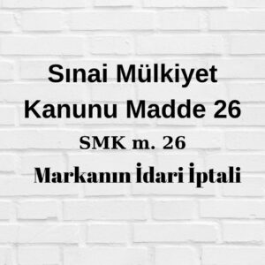 SMK 26 markanın idari iptali Sınai Mülkiyet Kanunu madde 26 idari iptal