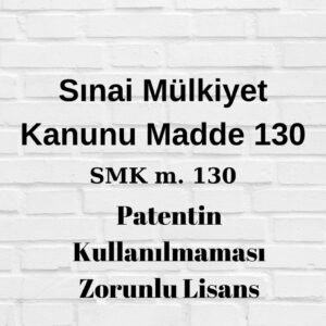 SMK 130 Sınai Mülkiyet Kanunu 130 patent kullanmama patent kullanmama zorunlu lisans