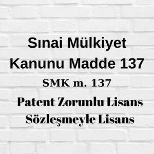 Sınai Mülkiyet Kanunu 137 SMK 137 zorunlu lisans patent lisans sözleşmesi