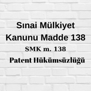 Sınai Mülkiyet Kanunu 138 SMK 138 patent hükümsüzlüğü davasının kapsamı patent hükümsüzlüğü davasının kimlerin nerede açabileceğini düzenler
