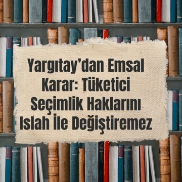 Yargıtay’dan Tüketici Haklarında Emsal Karar: Seçimlik Hak Islah ile Değiştirilemez