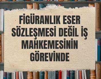 Eser Sözleşmesi mi, İş Sözleşmesi mi?&nbsp;Figüranlıkta Görev FSHM’de değil İş Mahkemesinde
