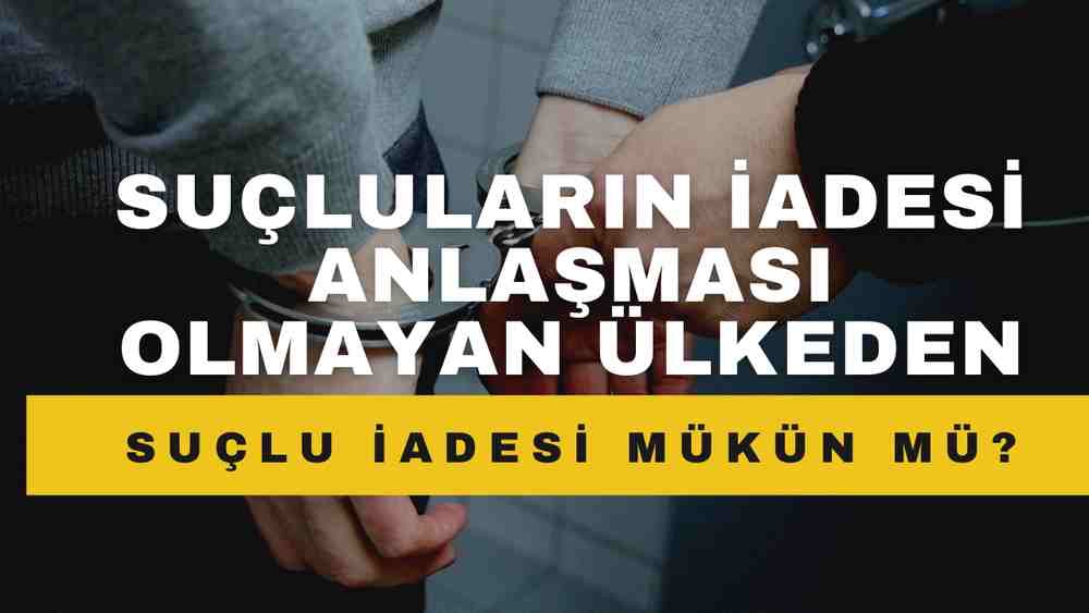 Türkiye ile Suçluların İadesi Anlaşması Olmayan Ülkelerden Suçlu İadesi: Hukuki Çerçeve ve Uygulama